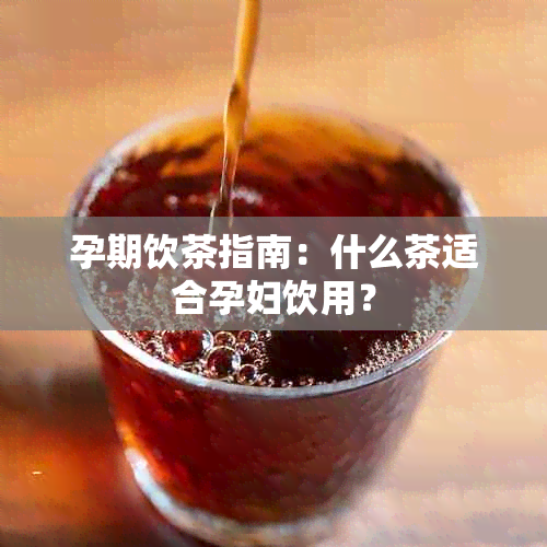 孕期饮茶指南：什么茶适合孕妇饮用？