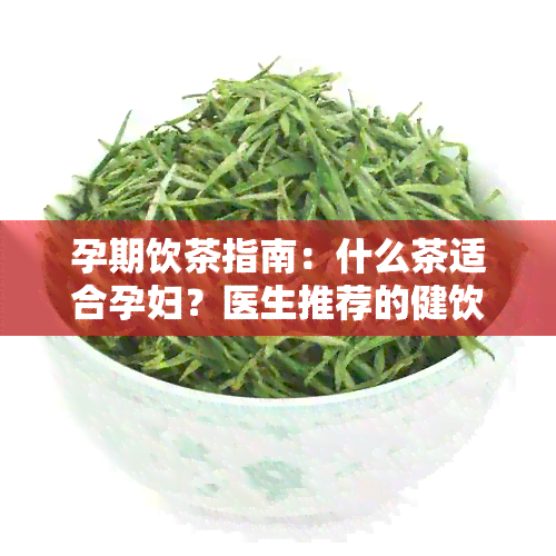 孕期饮茶指南：什么茶适合孕妇？医生推荐的健饮品有哪些？