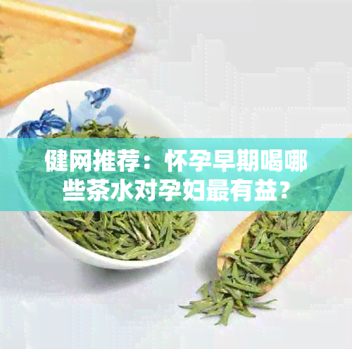 健网推荐：怀孕早期喝哪些茶水对孕妇最有益？