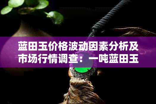 蓝田玉价格波动因素分析及市场行情调查：一吨蓝田玉的确切价格是多少？