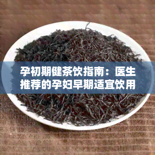 孕初期健茶饮指南：医生推荐的孕妇早期适宜饮用的茶品