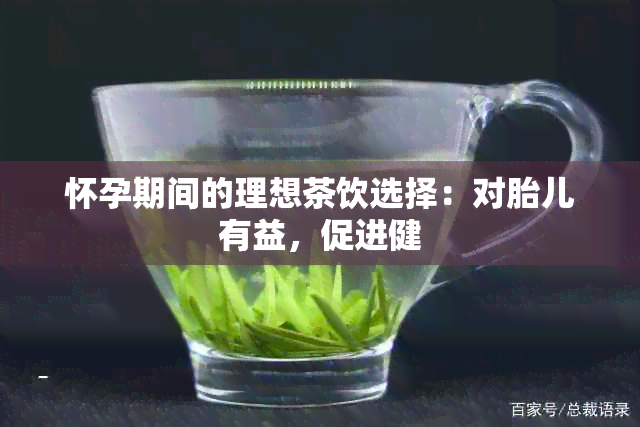 怀孕期间的理想茶饮选择：对胎儿有益，促进健