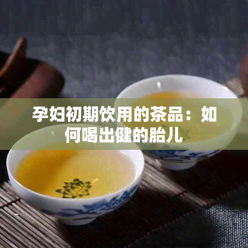 孕妇初期饮用的茶品：如何喝出健的胎儿