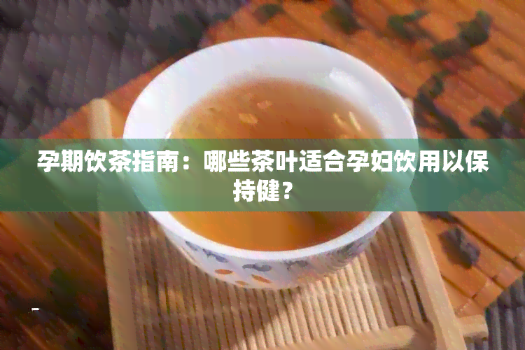 孕期饮茶指南：哪些茶叶适合孕妇饮用以保持健？