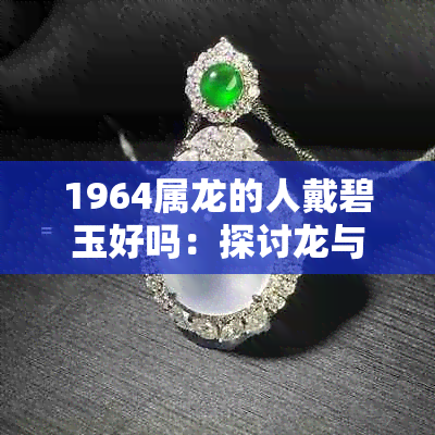 1964属龙的人戴碧玉好吗：探讨龙与碧玉的相生相克关系