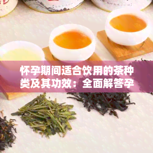 怀孕期间适合饮用的茶种类及其功效：全面解答孕妇在喝茶方面的疑问