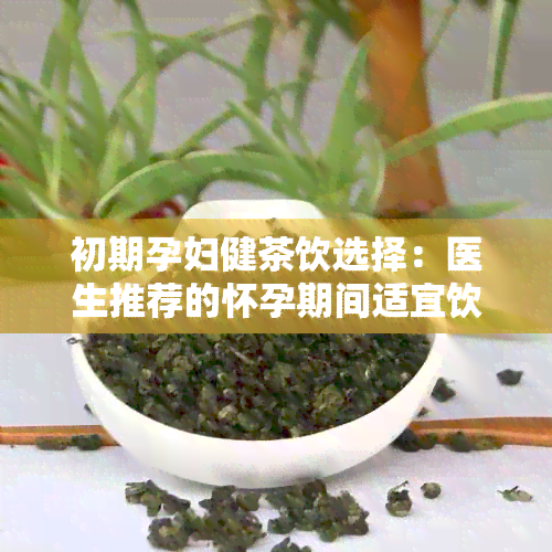 初期孕妇健茶饮选择：医生推荐的怀孕期间适宜饮用的茶水