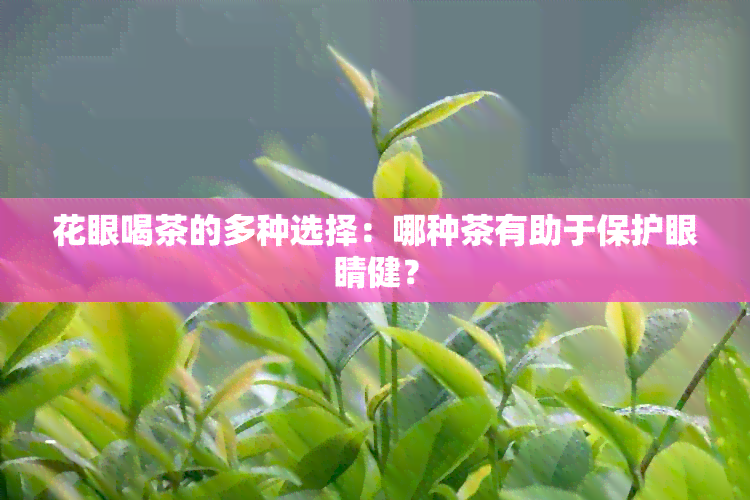 花眼喝茶的多种选择：哪种茶有助于保护眼睛健？