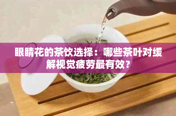 眼睛花的茶饮选择：哪些茶叶对缓解视觉疲劳最有效？