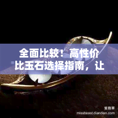 全面比较！高性价比玉石选择指南，让你轻松购买到心仪之物