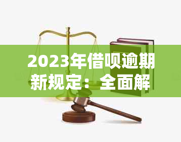 2023年借呗逾期新规定：全面解析逾期还款、罚息、期还款等重要事项