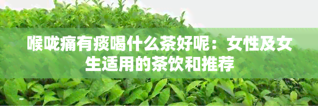 喉咙痛有痰喝什么茶好呢：女性及女生适用的茶饮和推荐