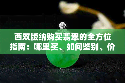 西双版纳购买翡翠的全方位指南：哪里买、如何鉴别、价格比较与推荐商家