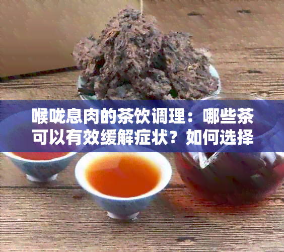 喉咙息肉的茶饮调理：哪些茶可以有效缓解症状？如何选择饮品进行缓？