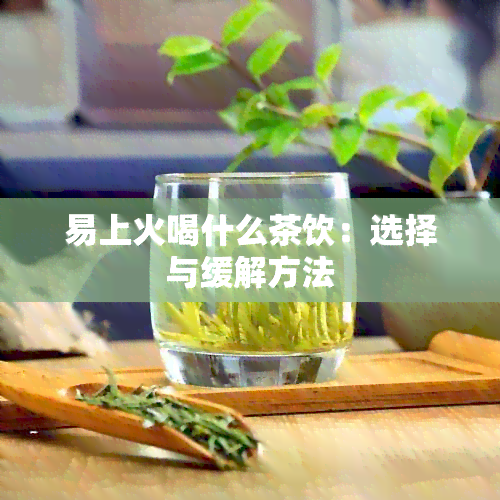 易上火喝什么茶饮：选择与缓解方法