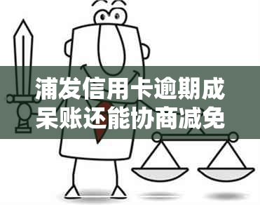 浦发信用卡逾期成呆账还能协商减免吗