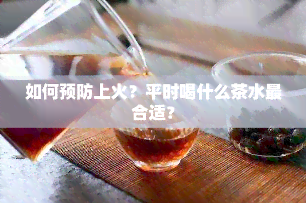 如何预防上火？平时喝什么茶水最合适？