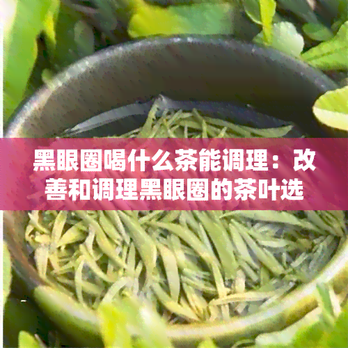 黑眼圈喝什么茶能调理：改善和调理黑眼圈的茶叶选择，促进健和美容