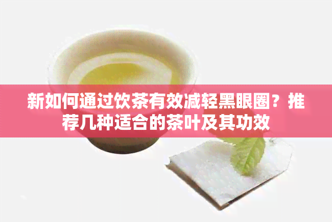 新如何通过饮茶有效减轻黑眼圈？推荐几种适合的茶叶及其功效