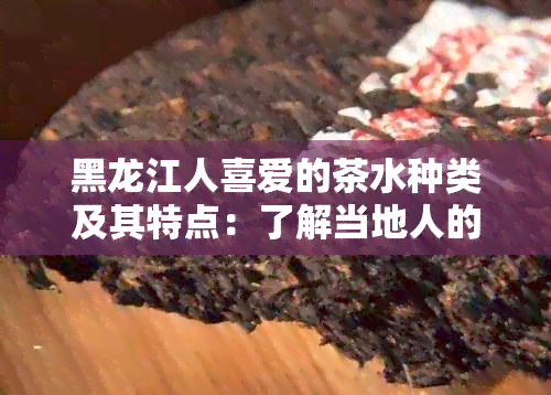 黑龙江人喜爱的茶水种类及其特点：了解当地人的饮茶惯与文化