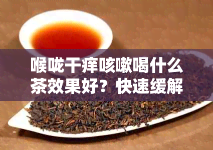 喉咙干痒咳嗽喝什么茶效果好？快速缓解喉咙不适的茶饮与品推荐