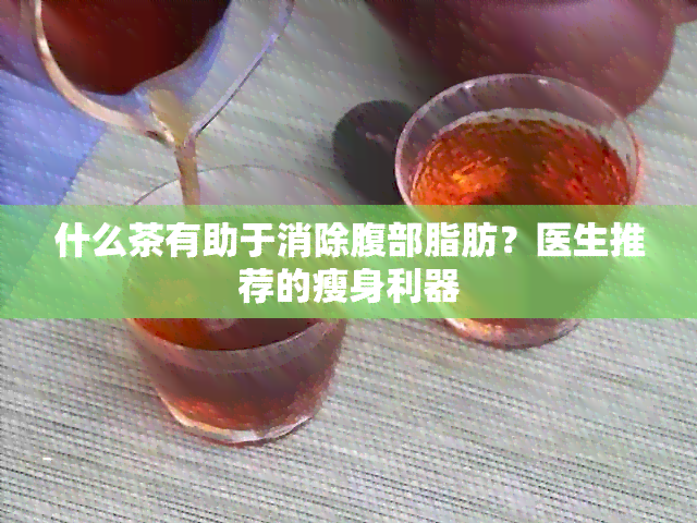 什么茶有助于消除腹部脂肪？医生推荐的瘦身利器