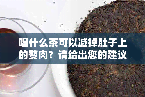 喝什么茶可以减掉肚子上的赘肉？请给出您的建议。