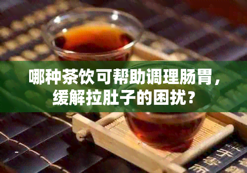 哪种茶饮可帮助调理肠胃，缓解拉肚子的困扰？