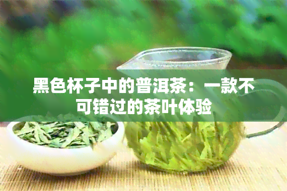 黑色杯子中的普洱茶：一款不可错过的茶叶体验