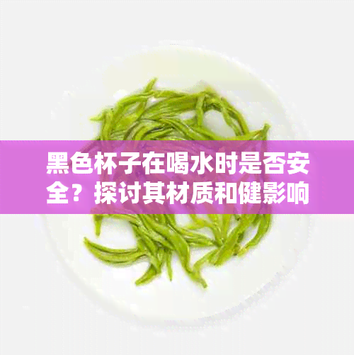 黑色杯子在喝水时是否安全？探讨其材质和健影响