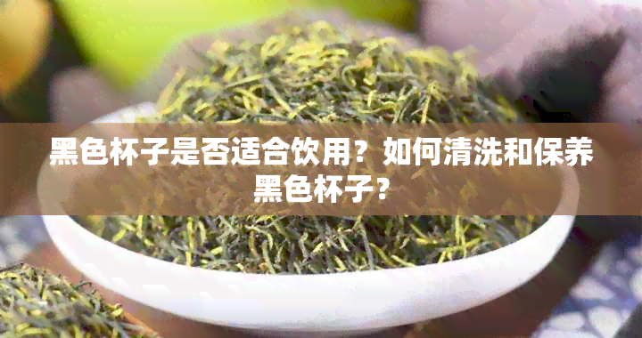 黑色杯子是否适合饮用？如何清洗和保养黑色杯子？