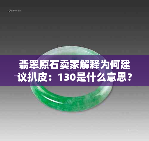 翡翠原石卖家解释为何建议扒皮：130是什么意思？如何盈利及收费方式揭秘！