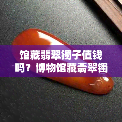 馆藏翡翠镯子值钱吗？博物馆藏翡翠镯子的价钱是多少？