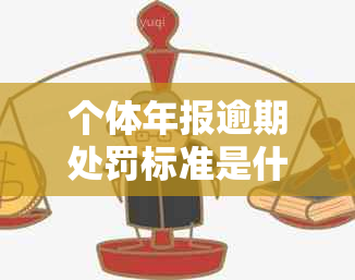 个体年报逾期处罚标准是什么：逾期后果及两年后罚款