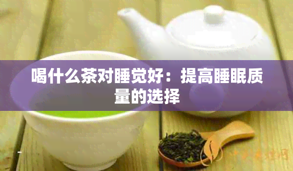 喝什么茶对睡觉好：提高睡眠质量的选择