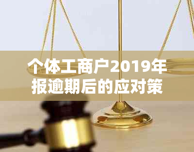 个体工商户2019年报逾期后的应对策略：如何处理营业执照申报问题