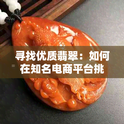 寻找优质翡翠：如何在知名电商平台挑选出口碑好的？