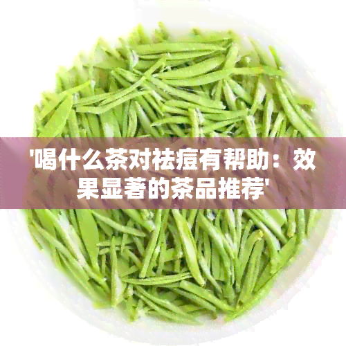 '喝什么茶对祛痘有帮助：效果显著的茶品推荐'