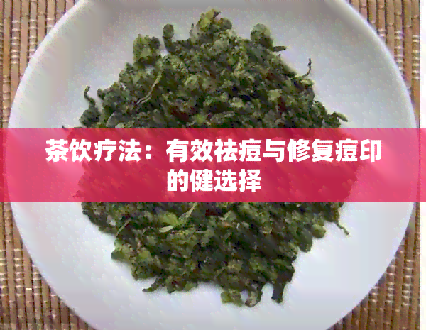 茶饮疗法：有效祛痘与修复痘印的健选择