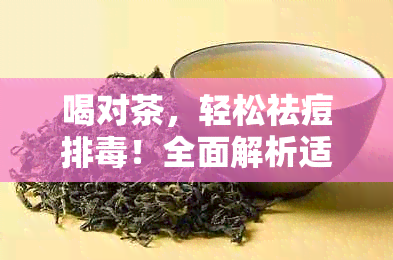 喝对茶，轻松祛痘排！全面解析适合各类肌肤的茶饮建议