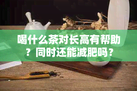 喝什么茶对长高有帮助？同时还能减肥吗？