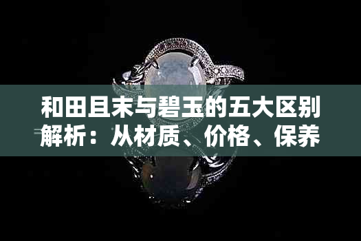 和田且末与碧玉的五大区别解析：从材质、价格、保养到挑选，一次了解