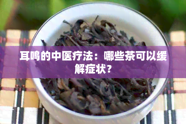 耳鸣的中医疗法：哪些茶可以缓解症状？