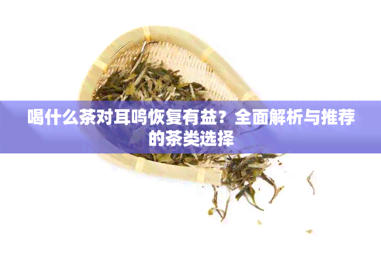 喝什么茶对耳鸣恢复有益？全面解析与推荐的茶类选择