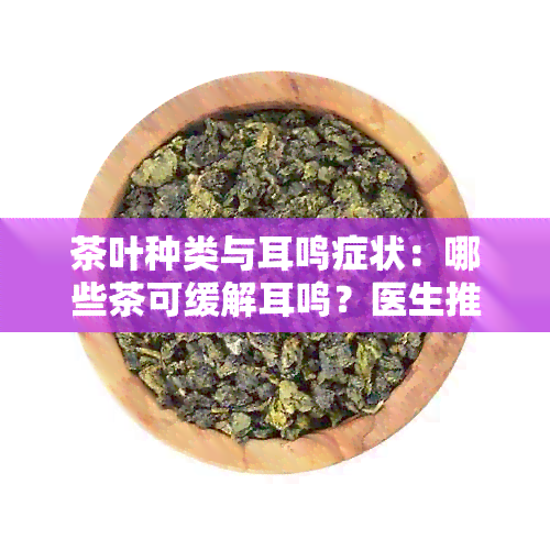 茶叶种类与耳鸣症状：哪些茶可缓解耳鸣？医生推荐的健饮品