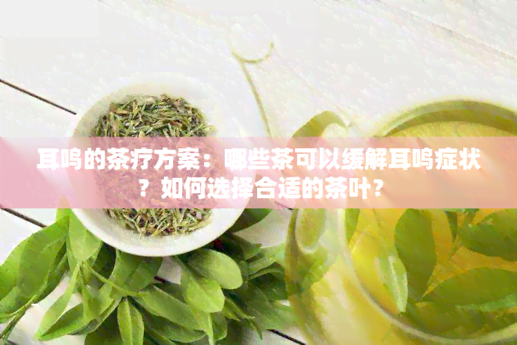 耳鸣的茶疗方案：哪些茶可以缓解耳鸣症状？如何选择合适的茶叶？