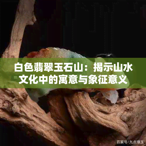 白色翡翠玉石山：揭示山水文化中的寓意与象征意义