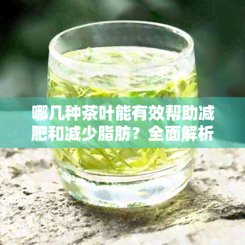 哪几种茶叶能有效帮助减肥和减少脂肪？全面解析茶的减肥功效与选择方法