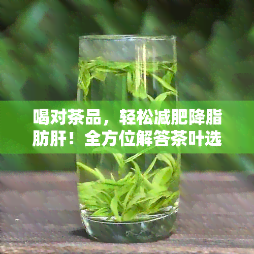 喝对茶品，轻松减肥降脂肪肝！全方位解答茶叶选择与饮用方法