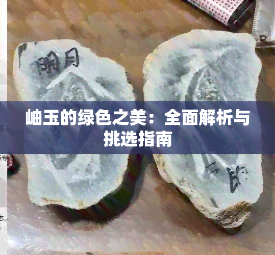 岫玉的绿色之美：全面解析与挑选指南